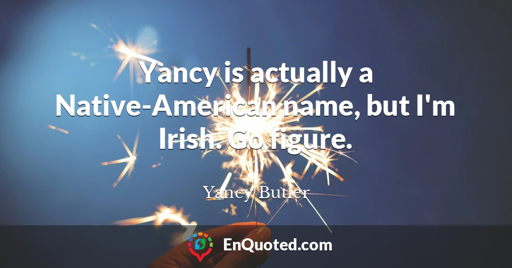 Yancy is actually a Native-American name, but I'm Irish. Go figure.