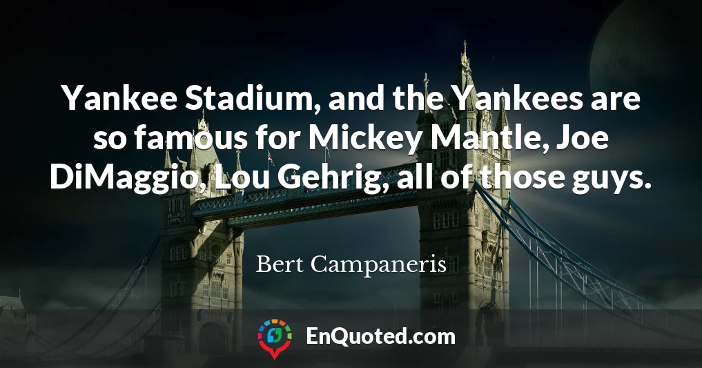 Yankee Stadium, and the Yankees are so famous for Mickey Mantle, Joe DiMaggio, Lou Gehrig, all of those guys.