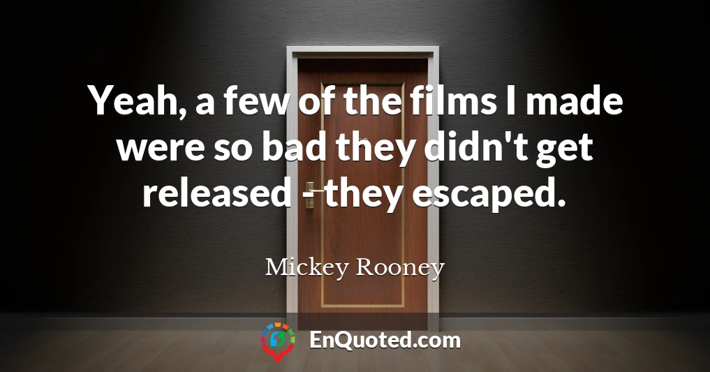 Yeah, a few of the films I made were so bad they didn't get released - they escaped.