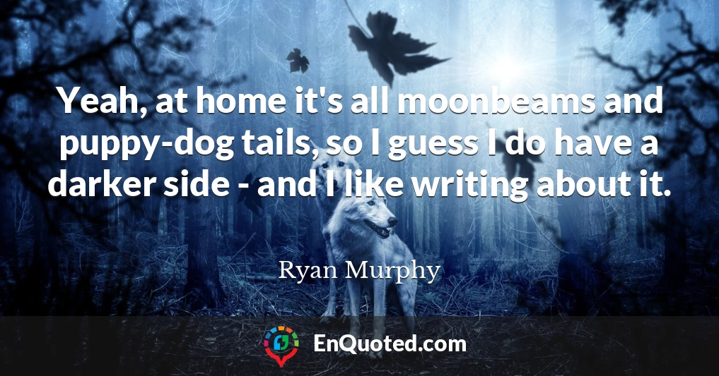 Yeah, at home it's all moonbeams and puppy-dog tails, so I guess I do have a darker side - and I like writing about it.