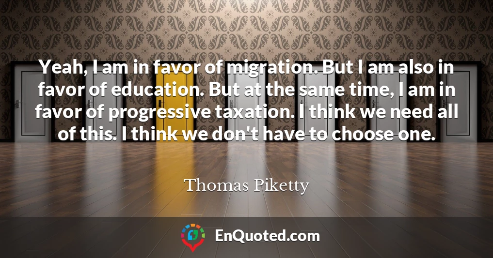 Yeah, I am in favor of migration. But I am also in favor of education. But at the same time, I am in favor of progressive taxation. I think we need all of this. I think we don't have to choose one.