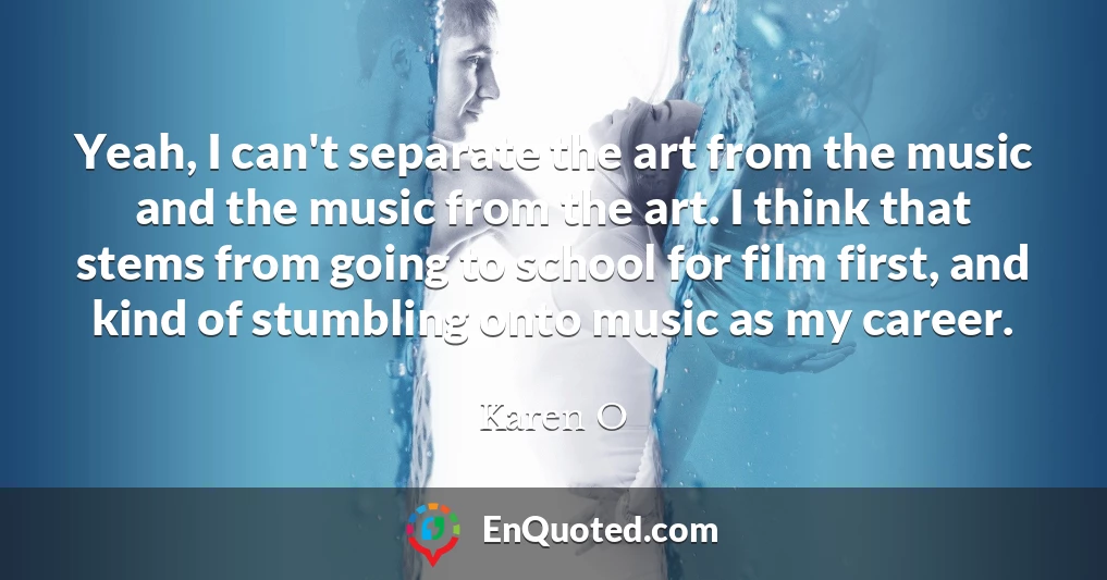 Yeah, I can't separate the art from the music and the music from the art. I think that stems from going to school for film first, and kind of stumbling onto music as my career.