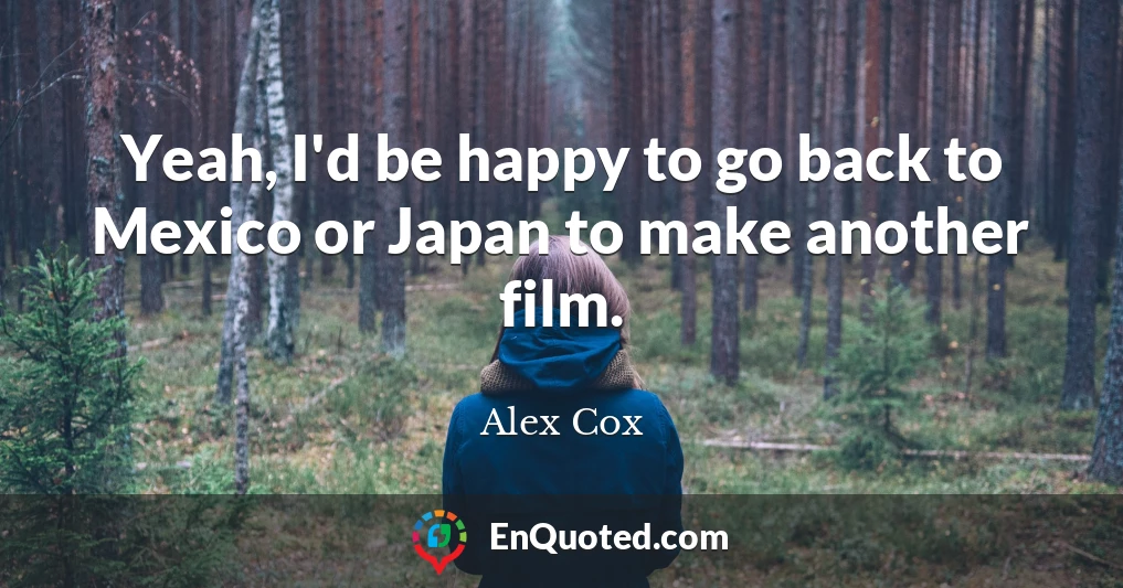 Yeah, I'd be happy to go back to Mexico or Japan to make another film.