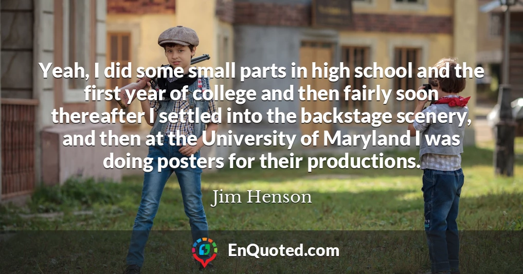 Yeah, I did some small parts in high school and the first year of college and then fairly soon thereafter I settled into the backstage scenery, and then at the University of Maryland I was doing posters for their productions.