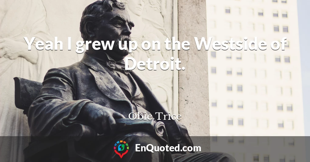 Yeah I grew up on the Westside of Detroit.