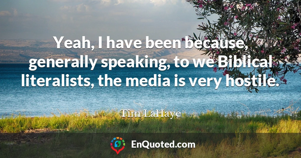 Yeah, I have been because, generally speaking, to we Biblical literalists, the media is very hostile.