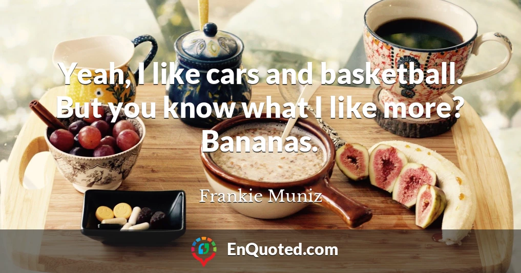 Yeah, I like cars and basketball. But you know what I like more? Bananas.