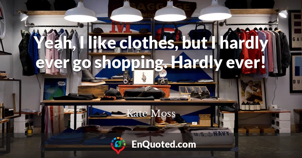 Yeah, I like clothes, but I hardly ever go shopping. Hardly ever!