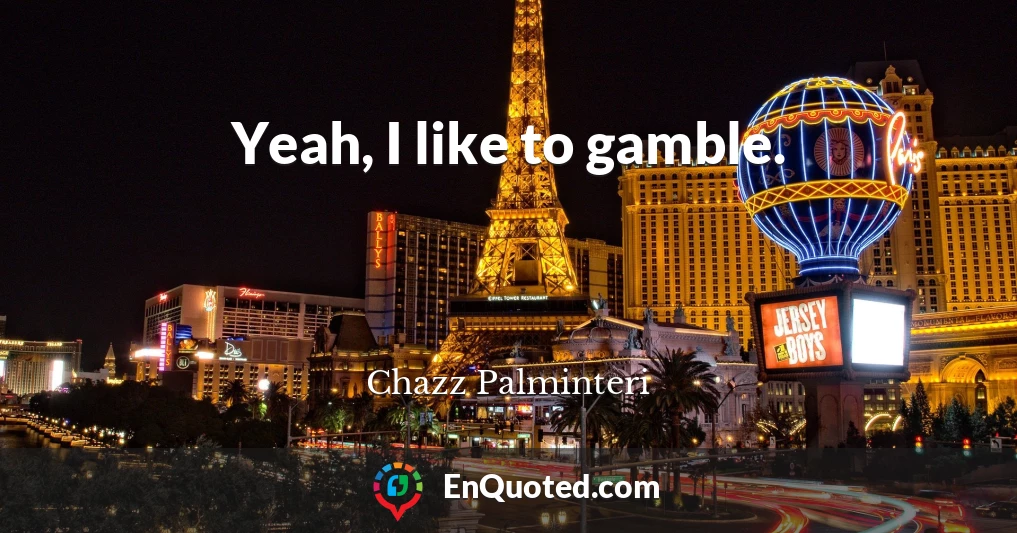 Yeah, I like to gamble.