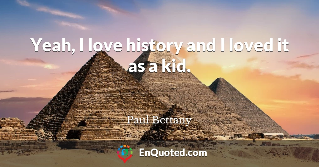 Yeah, I love history and I loved it as a kid.