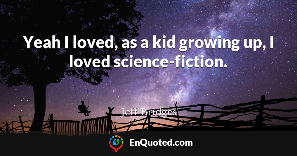 Yeah I loved, as a kid growing up, I loved science-fiction.