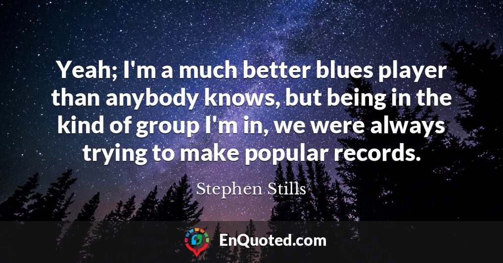 Yeah; I'm a much better blues player than anybody knows, but being in the kind of group I'm in, we were always trying to make popular records.