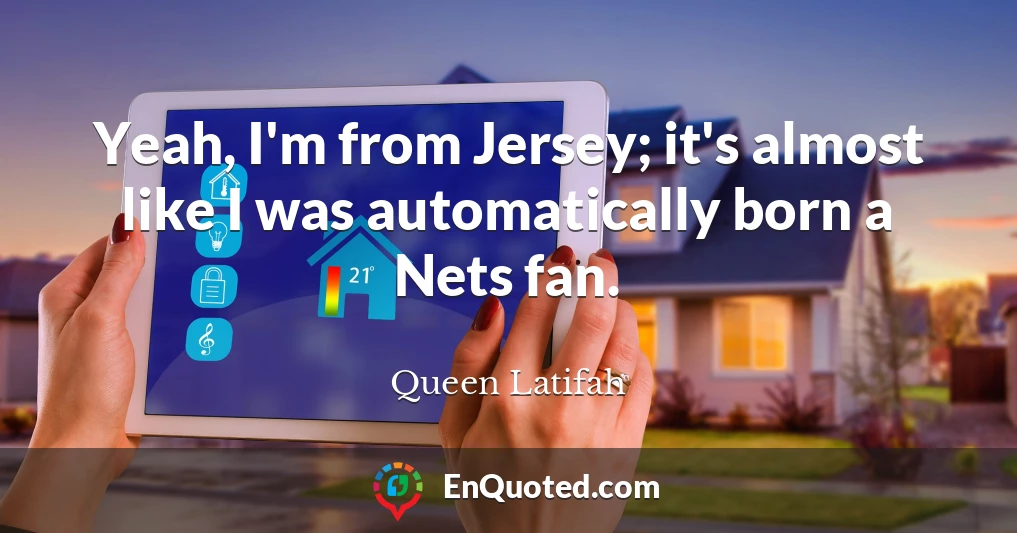 Yeah, I'm from Jersey; it's almost like I was automatically born a Nets fan.