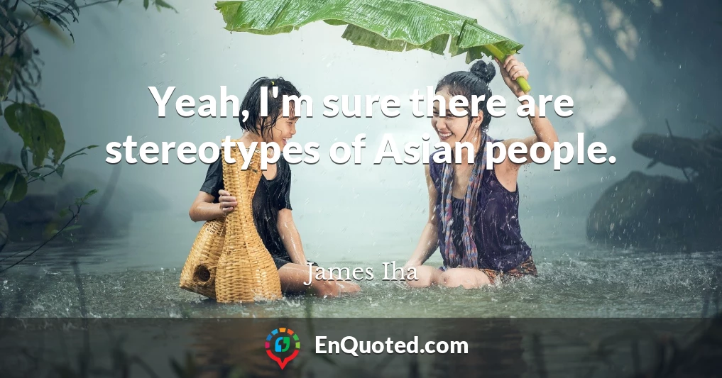 Yeah, I'm sure there are stereotypes of Asian people.