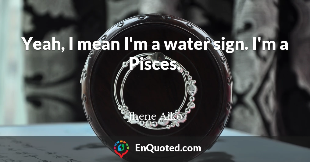 Yeah, I mean I'm a water sign. I'm a Pisces.