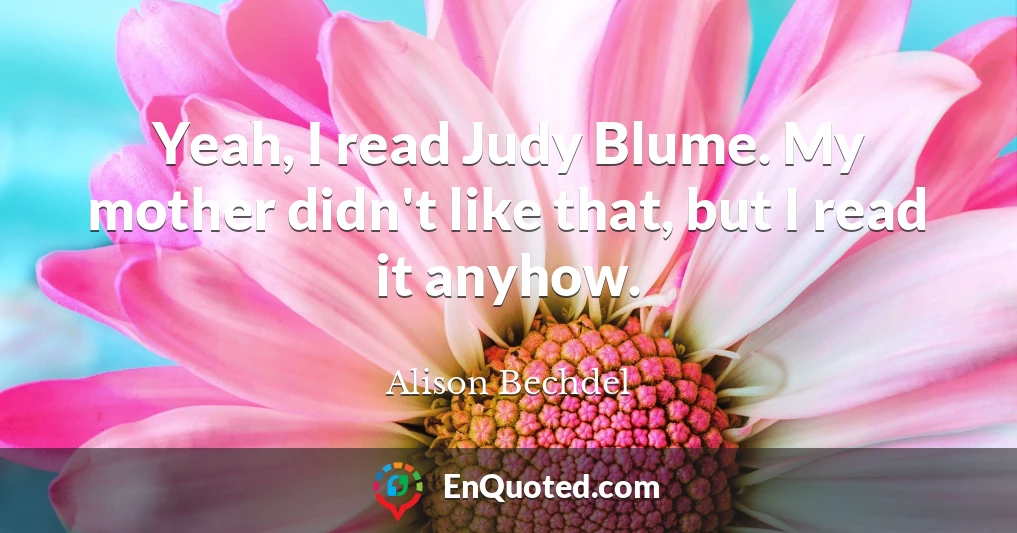 Yeah, I read Judy Blume. My mother didn't like that, but I read it anyhow.