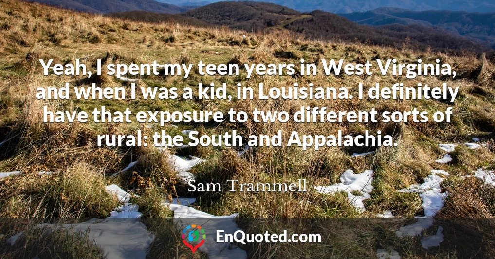 Yeah, I spent my teen years in West Virginia, and when I was a kid, in Louisiana. I definitely have that exposure to two different sorts of rural: the South and Appalachia.