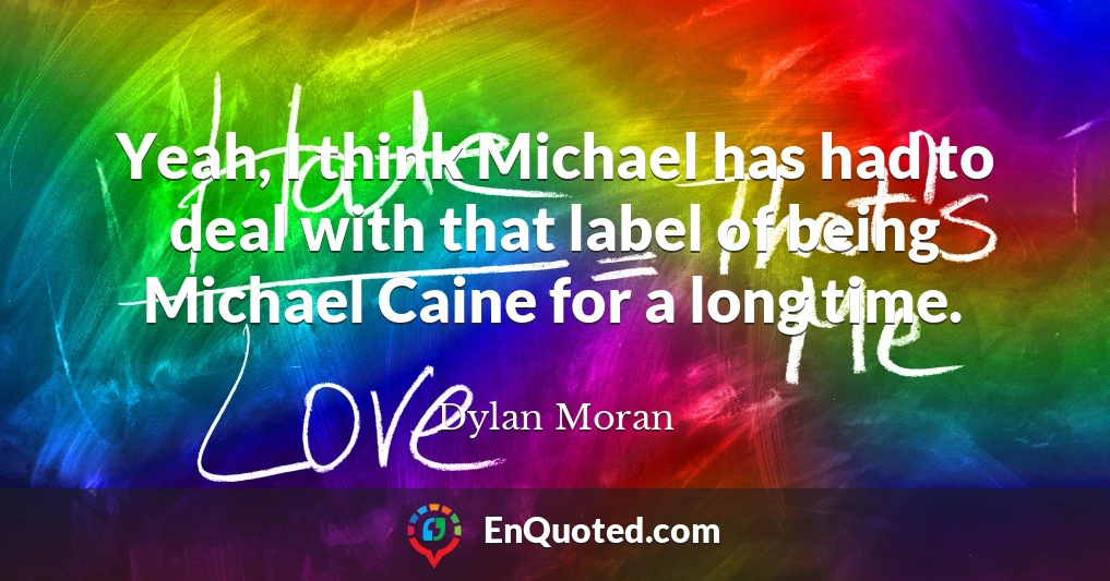 Yeah, I think Michael has had to deal with that label of being Michael Caine for a long time.