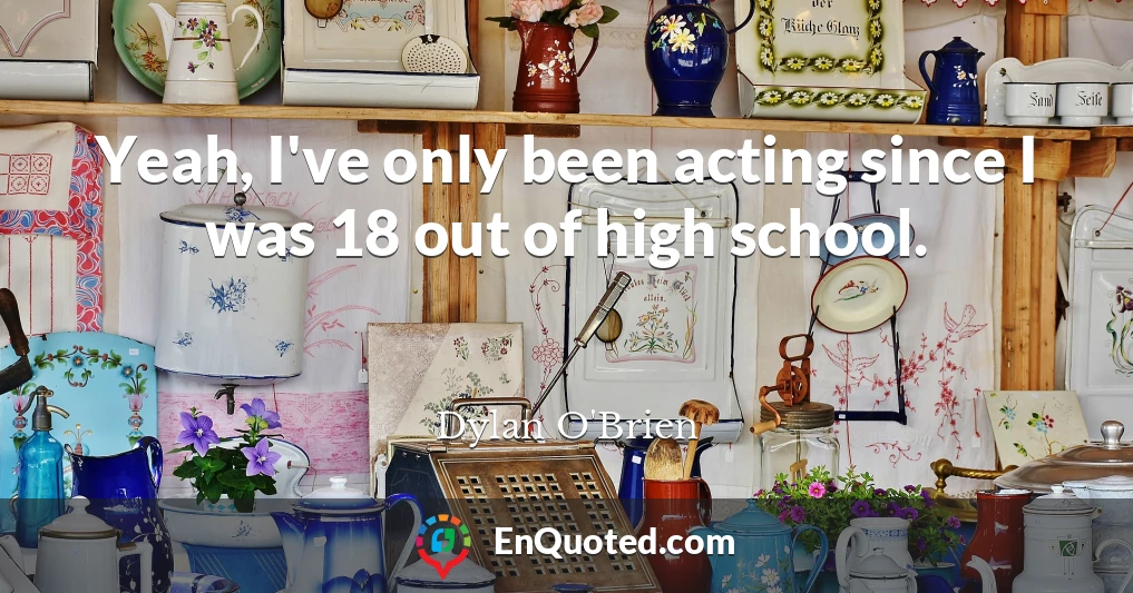 Yeah, I've only been acting since I was 18 out of high school.