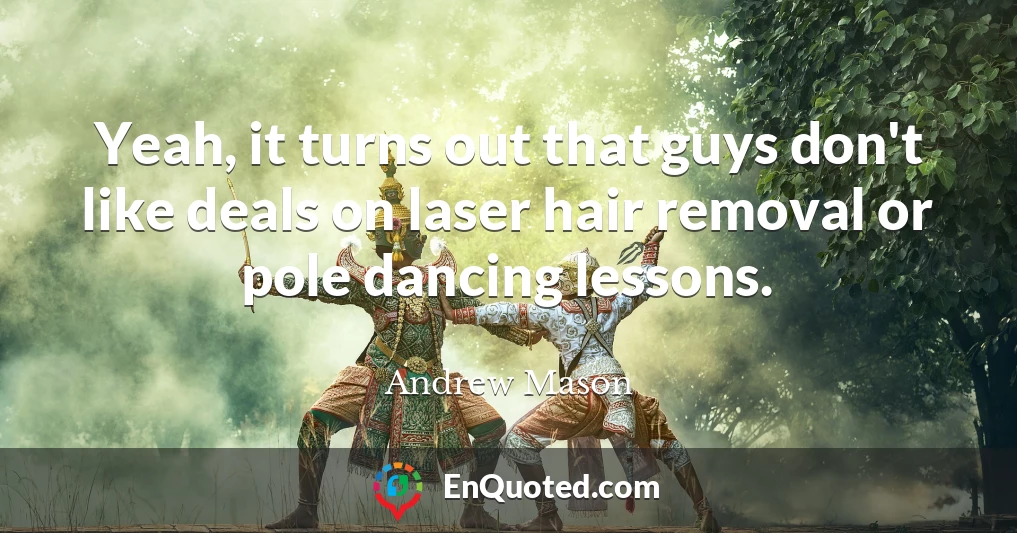 Yeah, it turns out that guys don't like deals on laser hair removal or pole dancing lessons.