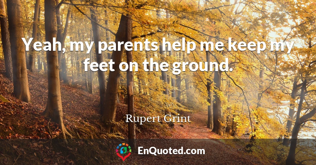 Yeah, my parents help me keep my feet on the ground.