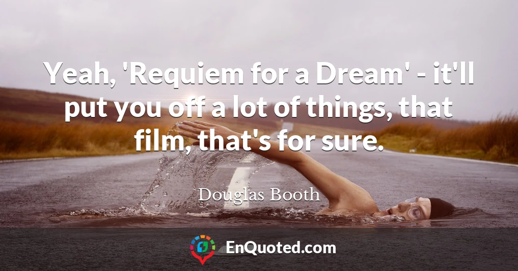 Yeah, 'Requiem for a Dream' - it'll put you off a lot of things, that film, that's for sure.