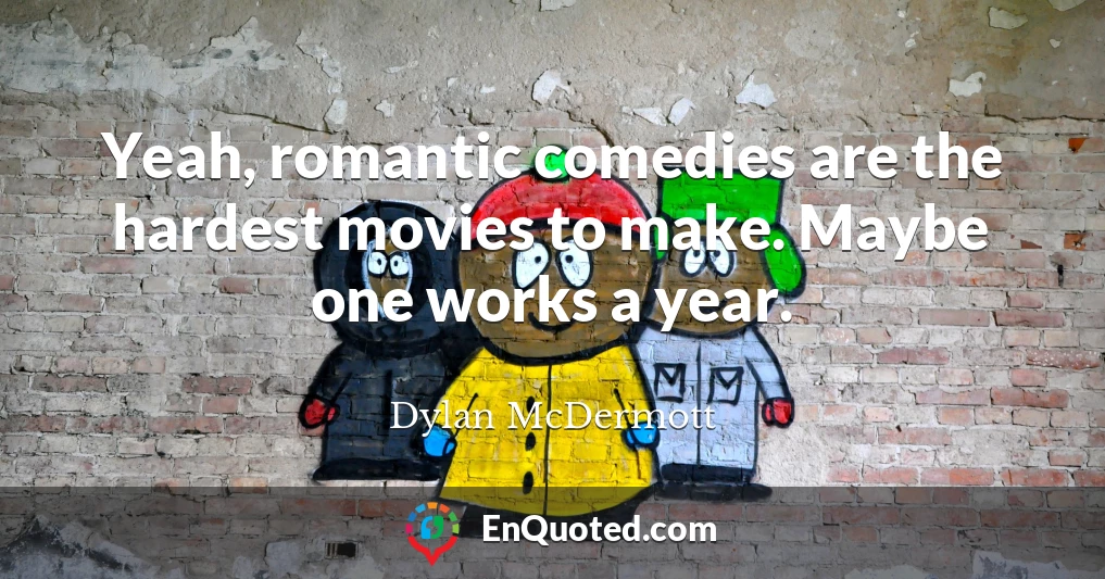 Yeah, romantic comedies are the hardest movies to make. Maybe one works a year.