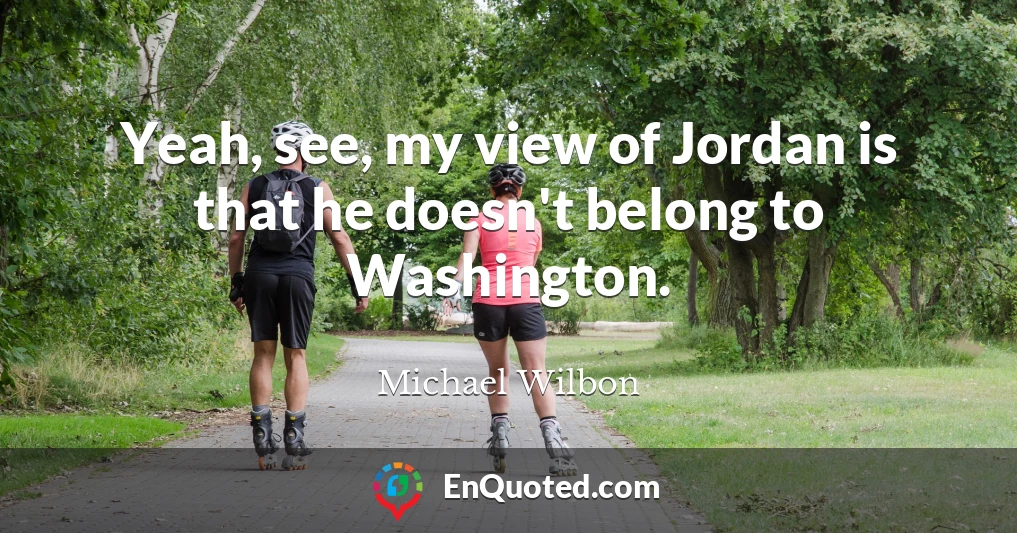 Yeah, see, my view of Jordan is that he doesn't belong to Washington.