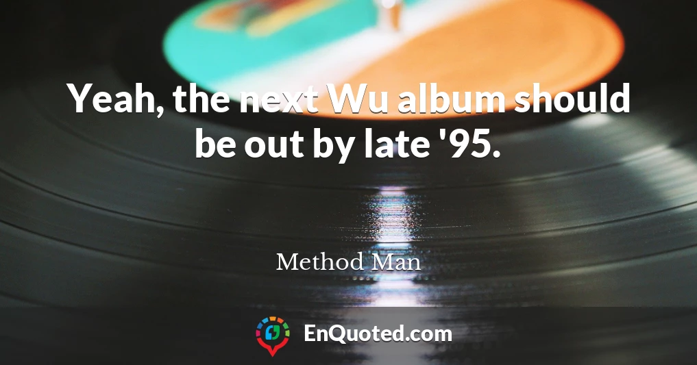 Yeah, the next Wu album should be out by late '95.