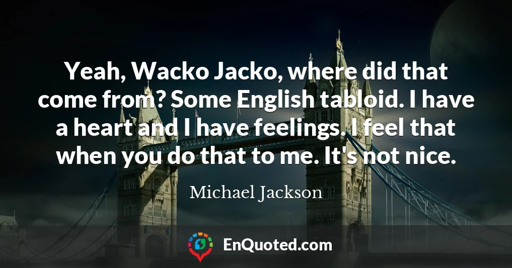 Yeah, Wacko Jacko, where did that come from? Some English tabloid. I have a heart and I have feelings. I feel that when you do that to me. It's not nice.