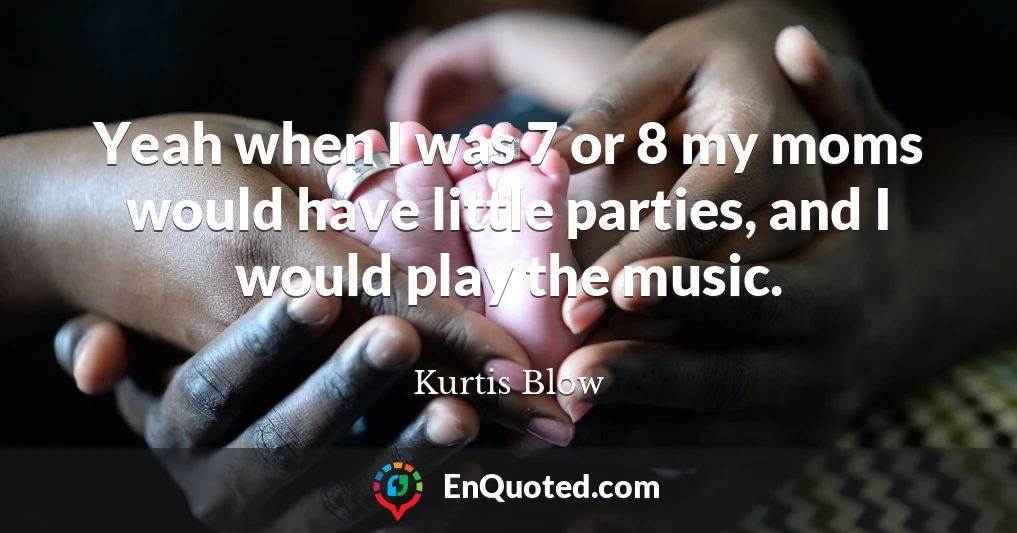 Yeah when I was 7 or 8 my moms would have little parties, and I would play the music.