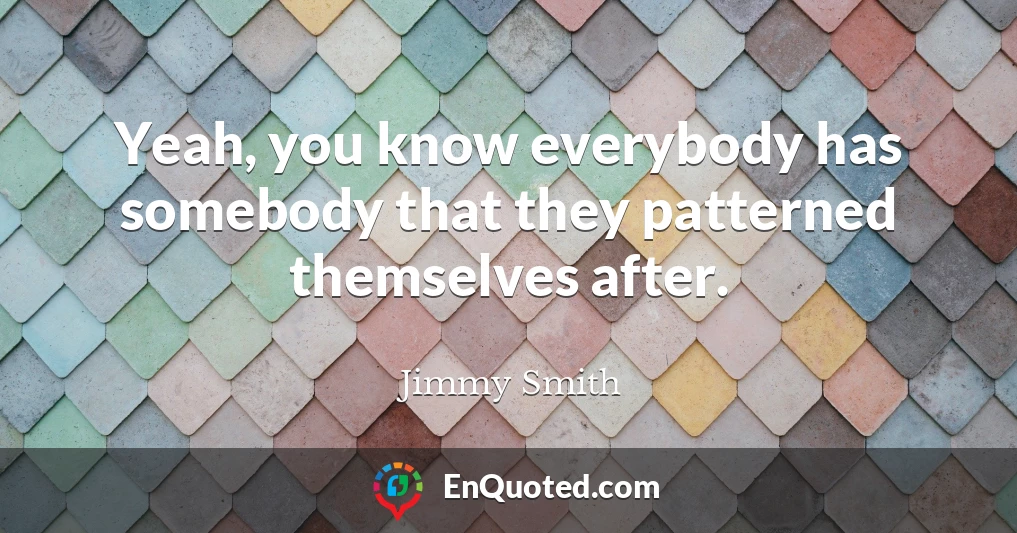 Yeah, you know everybody has somebody that they patterned themselves after.