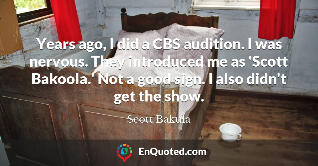 Years ago, I did a CBS audition. I was nervous. They introduced me as 'Scott Bakoola.' Not a good sign. I also didn't get the show.