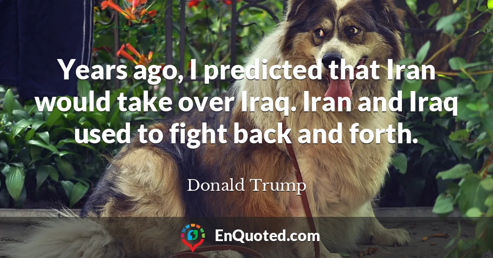 Years ago, I predicted that Iran would take over Iraq. Iran and Iraq used to fight back and forth.