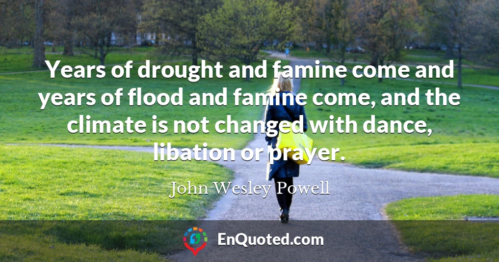 Years of drought and famine come and years of flood and famine come, and the climate is not changed with dance, libation or prayer.