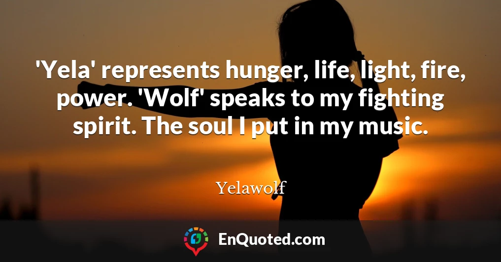 'Yela' represents hunger, life, light, fire, power. 'Wolf' speaks to my fighting spirit. The soul I put in my music.