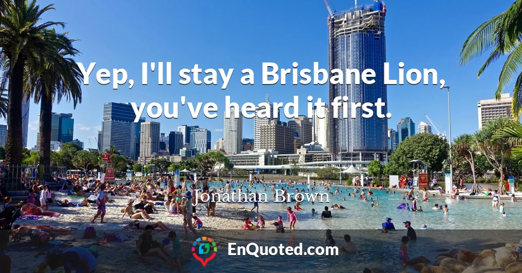 Yep, I'll stay a Brisbane Lion, you've heard it first.