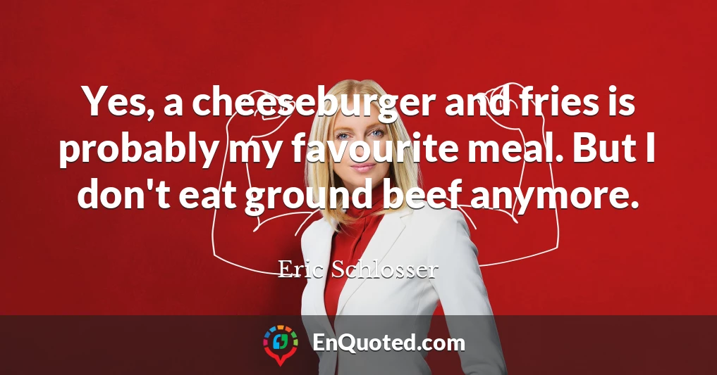 Yes, a cheeseburger and fries is probably my favourite meal. But I don't eat ground beef anymore.