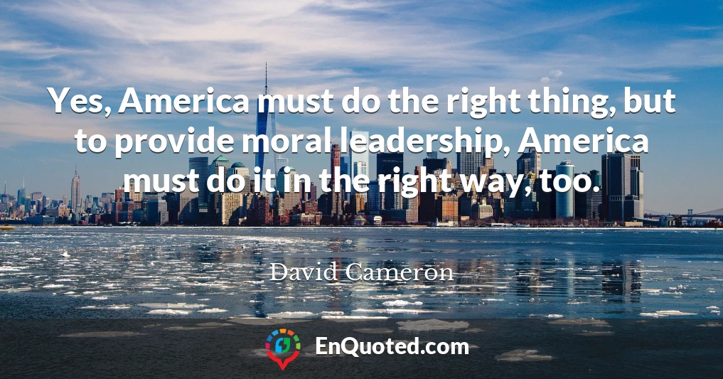 Yes, America must do the right thing, but to provide moral leadership, America must do it in the right way, too.