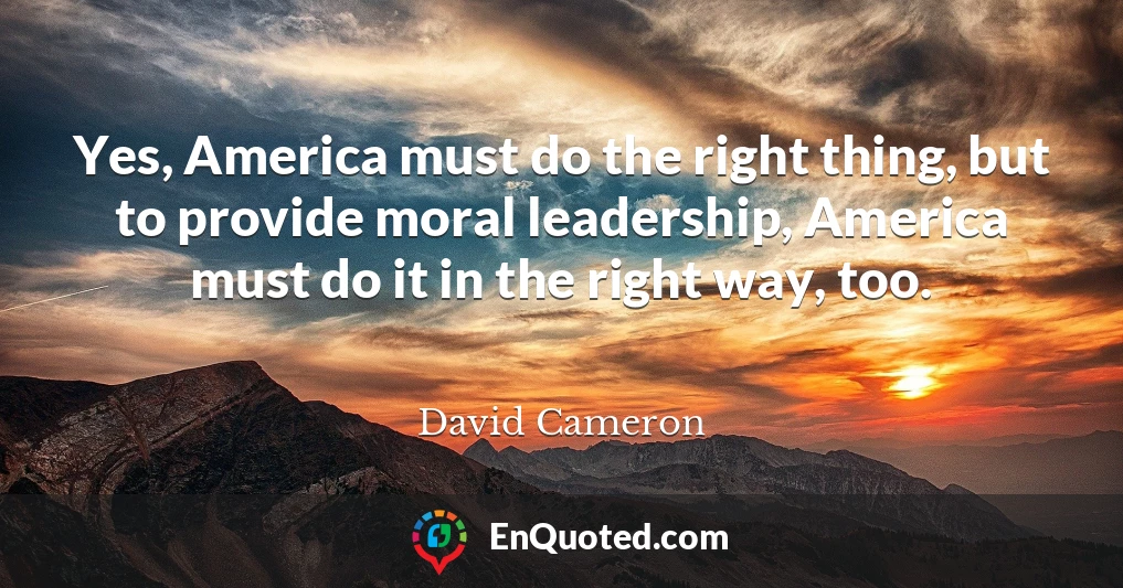 Yes, America must do the right thing, but to provide moral leadership, America must do it in the right way, too.