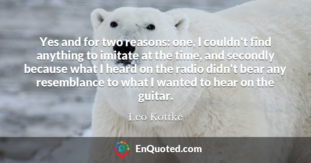 Yes and for two reasons: one, I couldn't find anything to imitate at the time, and secondly because what I heard on the radio didn't bear any resemblance to what I wanted to hear on the guitar.