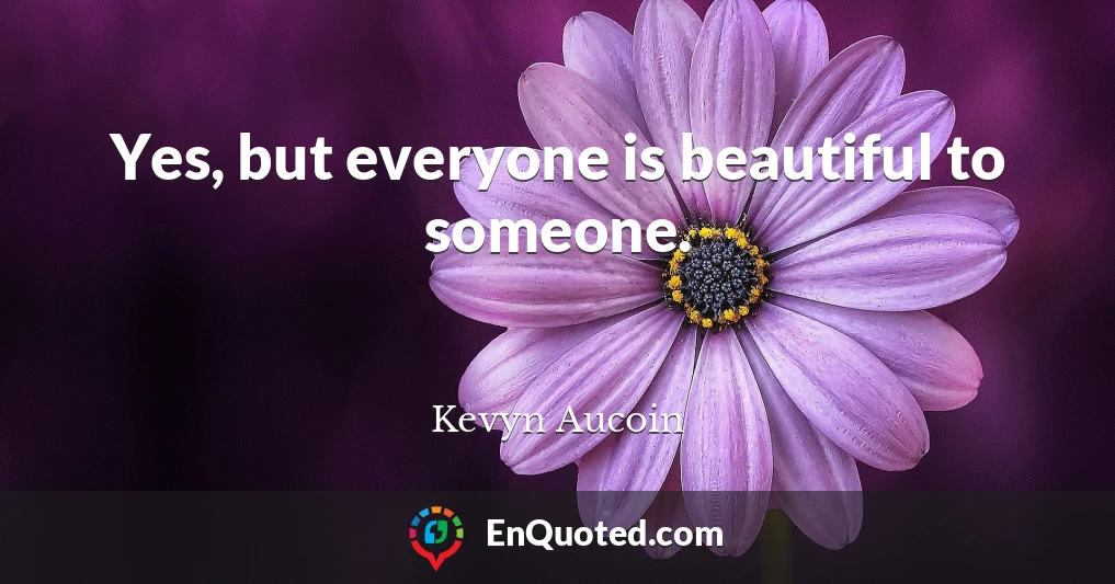 Yes, but everyone is beautiful to someone.