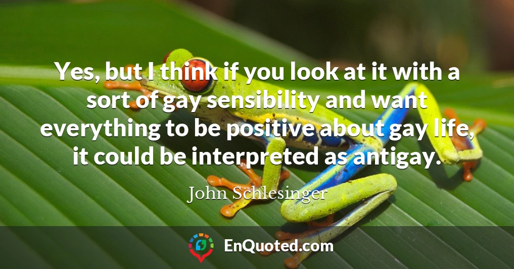 Yes, but I think if you look at it with a sort of gay sensibility and want everything to be positive about gay life, it could be interpreted as antigay.