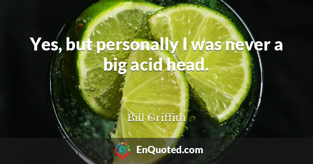 Yes, but personally I was never a big acid head.
