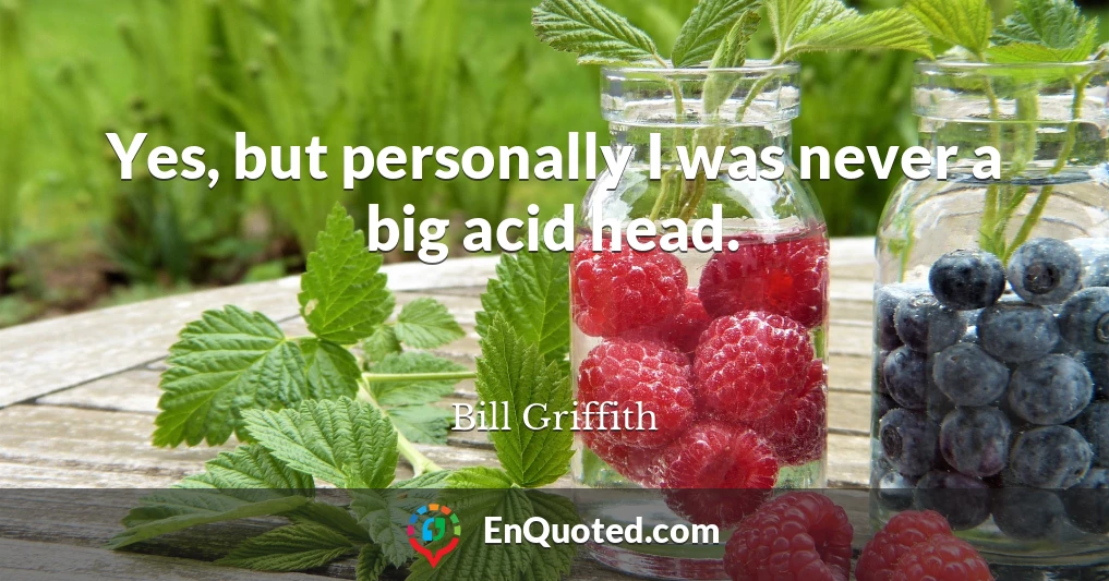 Yes, but personally I was never a big acid head.