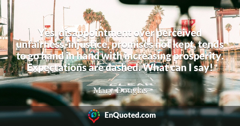 Yes, disappointment over perceived unfairness, injustice, promises not kept, tends to go hand in hand with increasing prosperity. Expectations are dashed. What can I say!