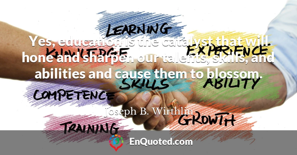 Yes, education is the catalyst that will hone and sharpen our talents, skills, and abilities and cause them to blossom.