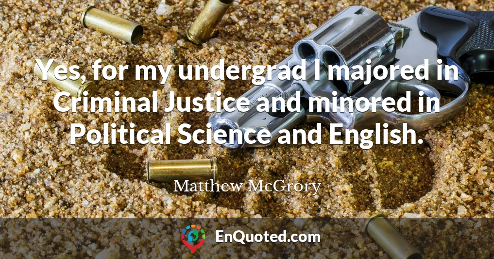 Yes, for my undergrad I majored in Criminal Justice and minored in Political Science and English.