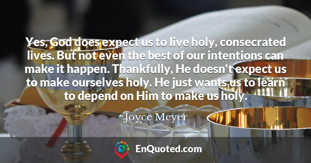 Yes, God does expect us to live holy, consecrated lives. But not even the best of our intentions can make it happen. Thankfully, He doesn't expect us to make ourselves holy. He just wants us to learn to depend on Him to make us holy.
