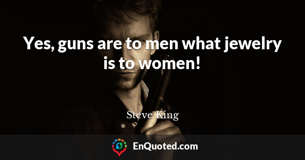 Yes, guns are to men what jewelry is to women!